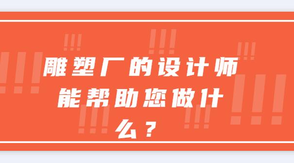 雕塑廠的設(shè)計(jì)師能幫助您做什么？